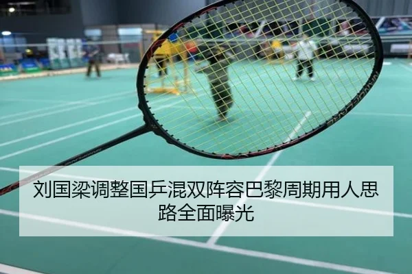 刘国梁调整国乒混双阵容巴黎周期用人思路全面曝光