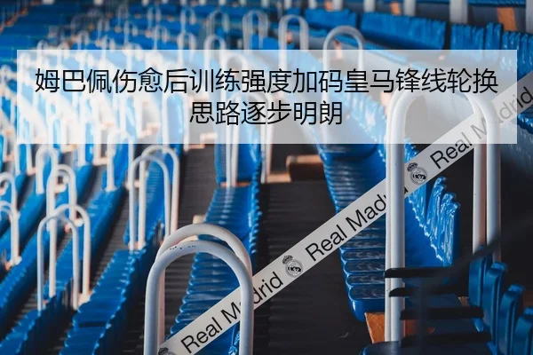 姆巴佩伤愈后训练强度加码皇马锋线轮换思路逐步明朗 - huobosports