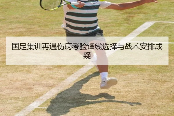 国足集训再遇伤病考验锋线选择与战术安排成疑 | huobosports