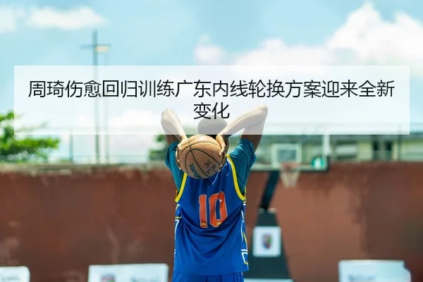 周琦伤愈回归训练广东内线轮换方案迎来全新变化 | huobosports