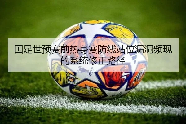 国足世预赛前热身赛防线站位漏洞频现的系统修正路径 | huobosports